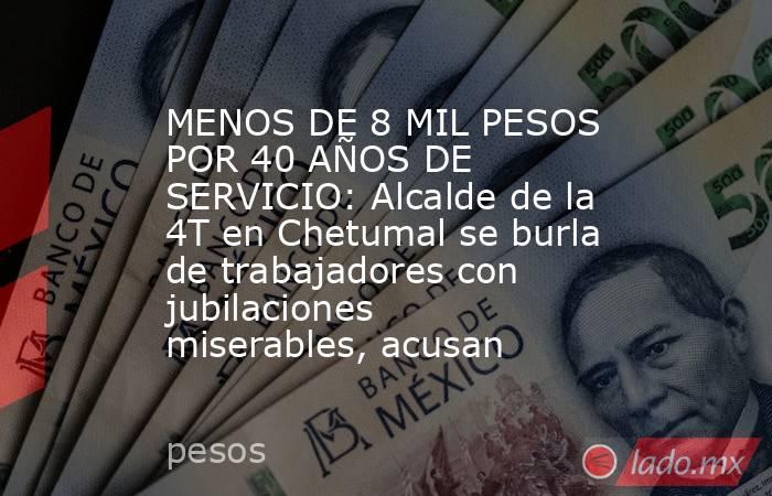 MENOS DE 8 MIL PESOS POR 40 AÑOS DE SERVICIO: Alcalde de la 4T en Chetumal se burla de trabajadores con jubilaciones miserables, acusan. Noticias en tiempo real