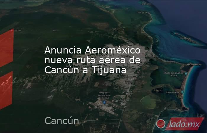 Anuncia Aeroméxico nueva ruta aérea de Cancún a Tijuana. Noticias en tiempo real