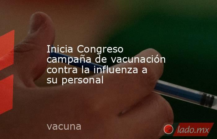 Inicia Congreso campaña de vacunación contra la influenza a su personal. Noticias en tiempo real