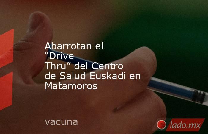 Abarrotan el “Drive Thru” del Centro de Salud Euskadi en Matamoros. Noticias en tiempo real