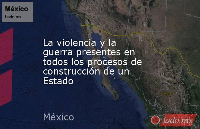 La violencia y la guerra presentes en todos los procesos de construcción de un Estado. Noticias en tiempo real