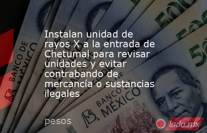 Instalan unidad de rayos X a la entrada de Chetumal para revisar unidades y evitar contrabando de mercancía o sustancias ilegales. Noticias en tiempo real