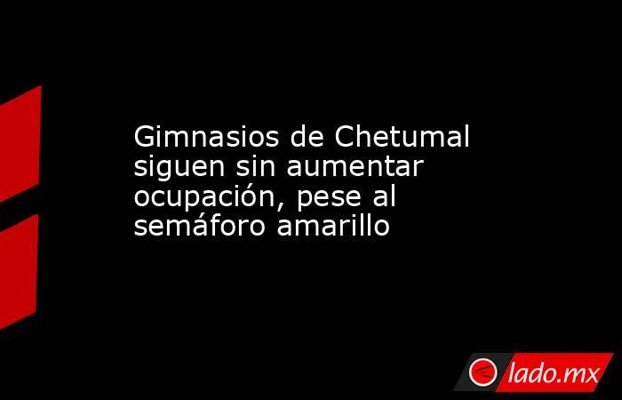 Gimnasios de Chetumal siguen sin aumentar ocupación, pese al semáforo amarillo. Noticias en tiempo real