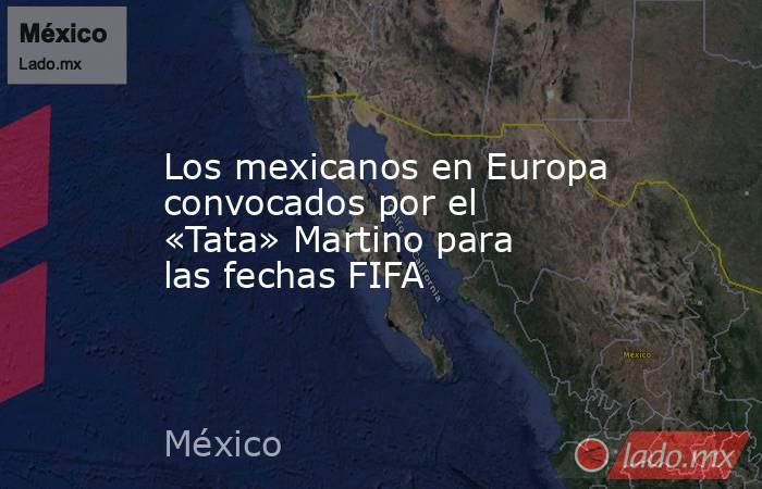 Los mexicanos en Europa convocados por el «Tata» Martino para las fechas FIFA. Noticias en tiempo real