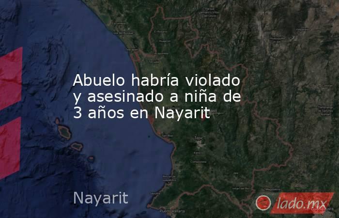 Abuelo habría violado y asesinado a niña de 3 años en Nayarit. Noticias en tiempo real