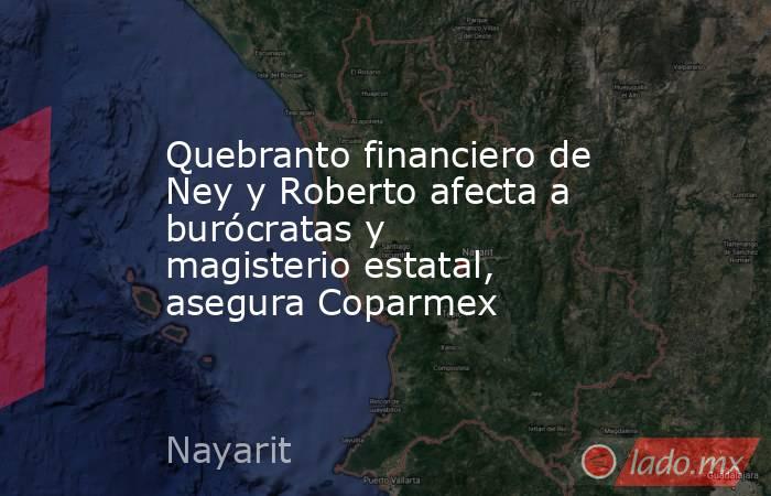 Quebranto financiero de Ney y Roberto afecta a burócratas y magisterio estatal, asegura Coparmex. Noticias en tiempo real