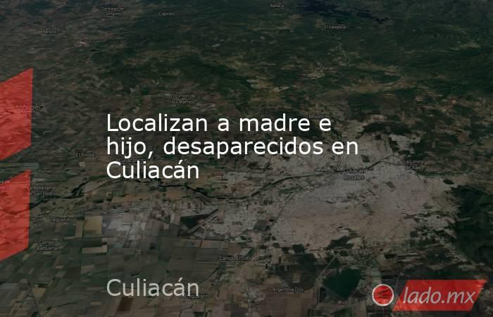 Localizan a madre e hijo, desaparecidos en Culiacán. Noticias en tiempo real