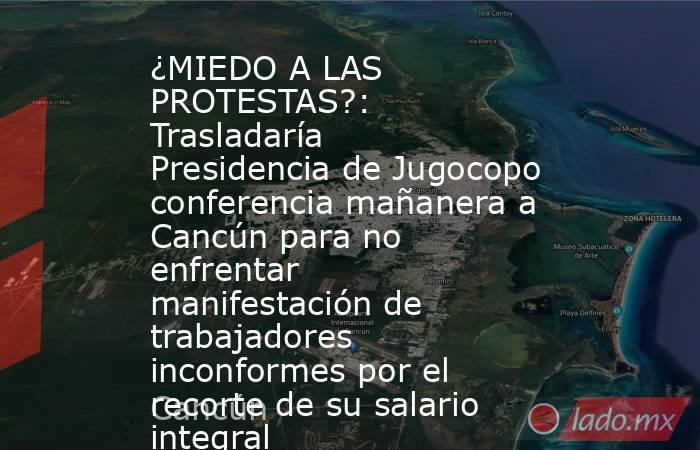 ¿MIEDO A LAS PROTESTAS?: Trasladaría Presidencia de Jugocopo conferencia mañanera a Cancún para no enfrentar manifestación de trabajadores inconformes por el recorte de su salario integral. Noticias en tiempo real
