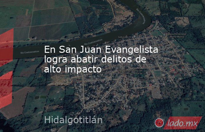 En San Juan Evangelista logra abatir delitos de alto impacto. Noticias en tiempo real