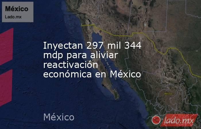 Inyectan 297 mil 344 mdp para aliviar reactivación económica en México. Noticias en tiempo real