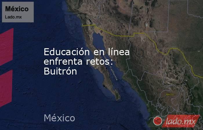 Educación en línea enfrenta retos: Buitrón. Noticias en tiempo real