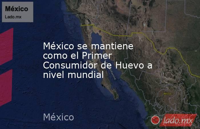 México se mantiene como el Primer Consumidor de Huevo a nivel mundial. Noticias en tiempo real