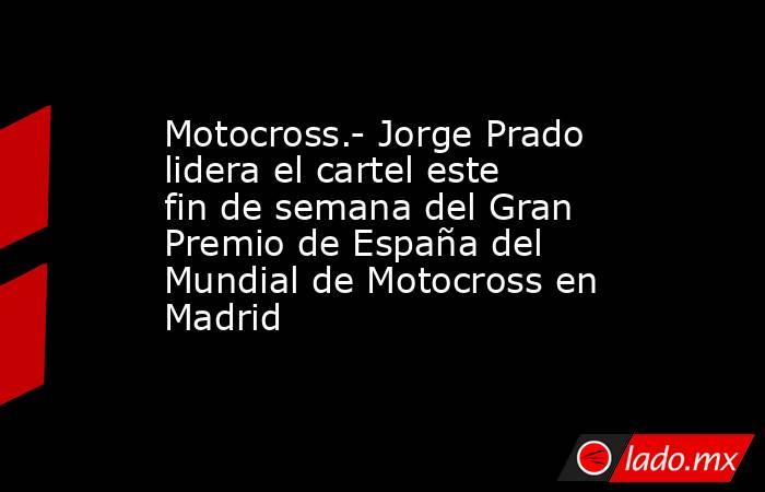 Motocross.- Jorge Prado lidera el cartel este fin de semana del Gran Premio de España del Mundial de Motocross en Madrid. Noticias en tiempo real