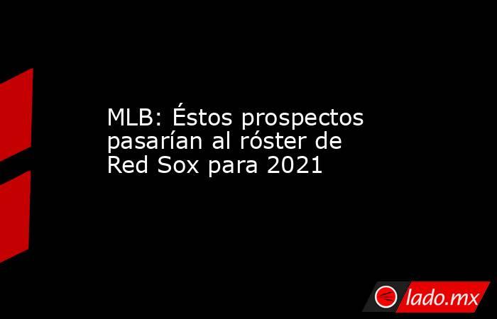 MLB: Éstos prospectos pasarían al róster de Red Sox para 2021. Noticias en tiempo real