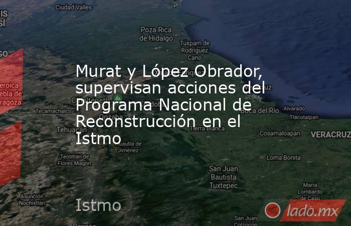 Murat y López Obrador, supervisan acciones del Programa Nacional de Reconstrucción en el Istmo. Noticias en tiempo real