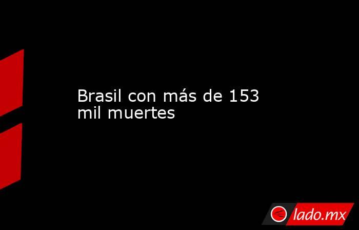 Brasil con más de 153 mil muertes. Noticias en tiempo real