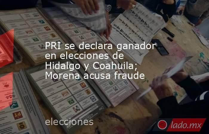 PRI se declara ganador en elecciones de Hidalgo y Coahuila; Morena acusa fraude. Noticias en tiempo real