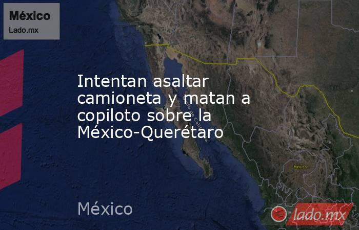 Intentan asaltar camioneta y matan a copiloto sobre la México-Querétaro. Noticias en tiempo real