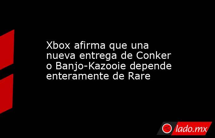 Xbox afirma que una nueva entrega de Conker o Banjo-Kazooie depende enteramente de Rare. Noticias en tiempo real