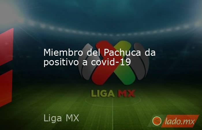 Miembro del Pachuca da positivo a covid-19. Noticias en tiempo real