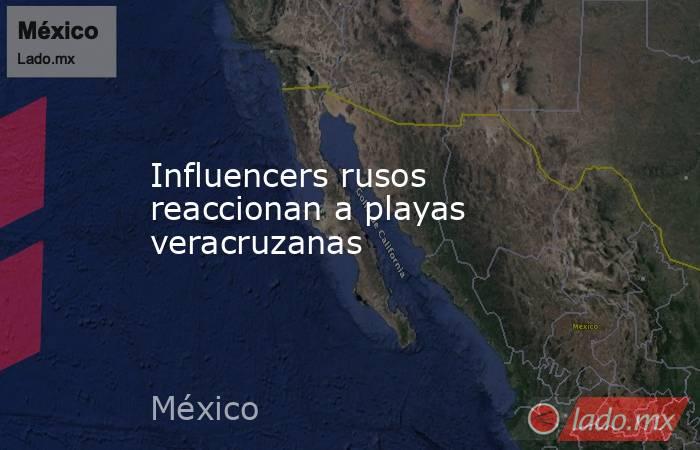 Influencers rusos reaccionan a playas veracruzanas. Noticias en tiempo real