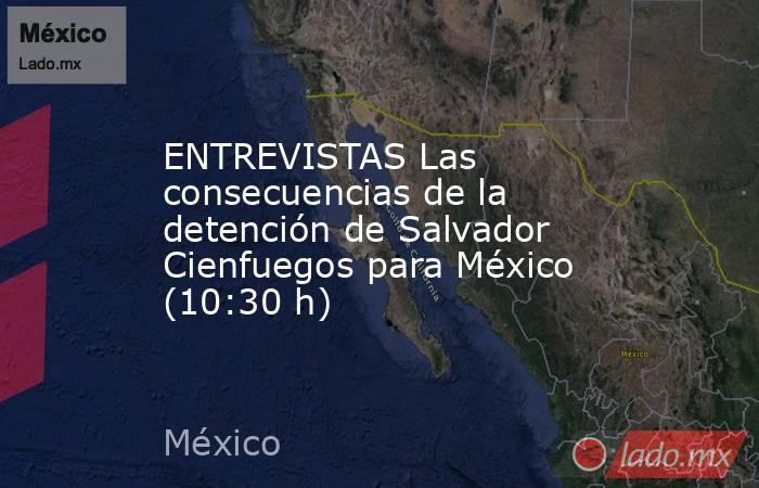 ENTREVISTAS Las consecuencias de la detención de Salvador Cienfuegos para México (10:30 h). Noticias en tiempo real