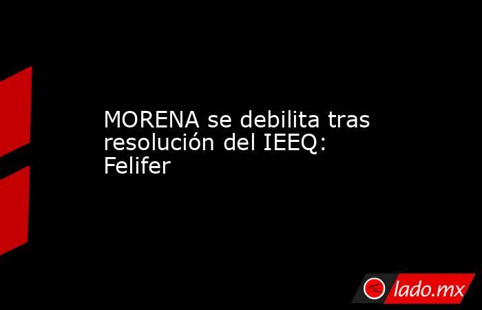 MORENA se debilita tras resolución del IEEQ: Felifer. Noticias en tiempo real