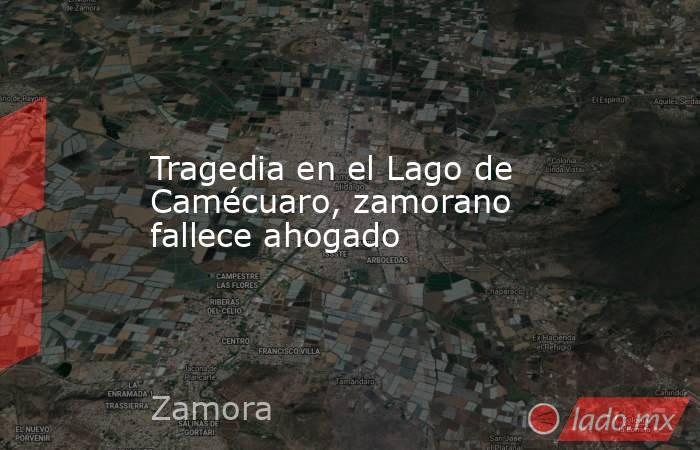 Tragedia en el Lago de Camécuaro, zamorano fallece ahogado. Noticias en tiempo real