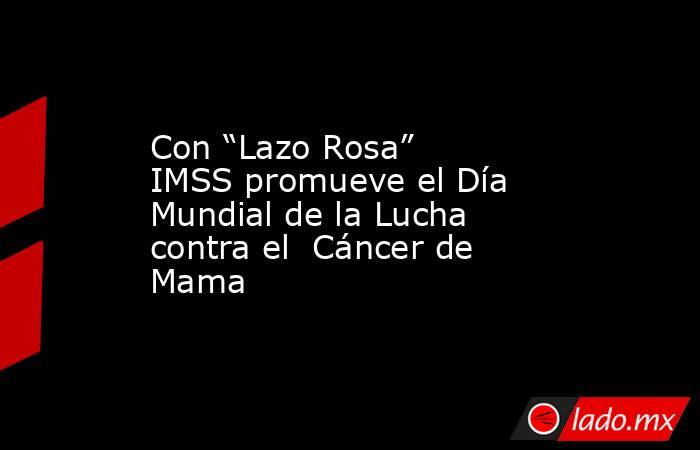 Con “Lazo Rosa” IMSS promueve el Día Mundial de la Lucha contra el  Cáncer de Mama. Noticias en tiempo real