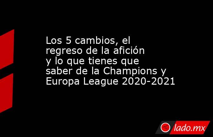 Los 5 cambios, el regreso de la afición y lo que tienes que saber de la Champions y Europa League 2020-2021. Noticias en tiempo real