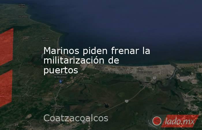 Marinos piden frenar la militarización de puertos. Noticias en tiempo real