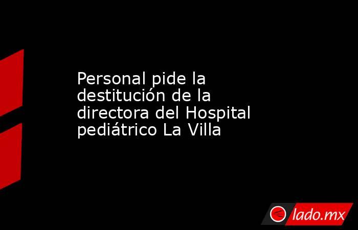 Personal pide la destitución de la directora del Hospital pediátrico La Villa
. Noticias en tiempo real