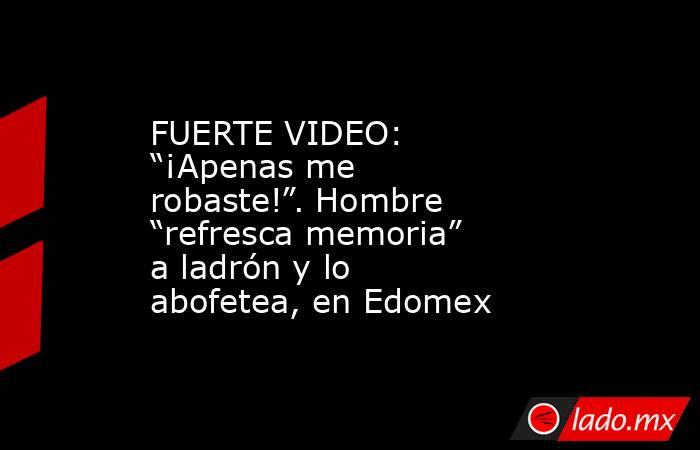 FUERTE VIDEO: “¡Apenas me robaste!”. Hombre “refresca memoria” a ladrón y lo abofetea, en Edomex. Noticias en tiempo real