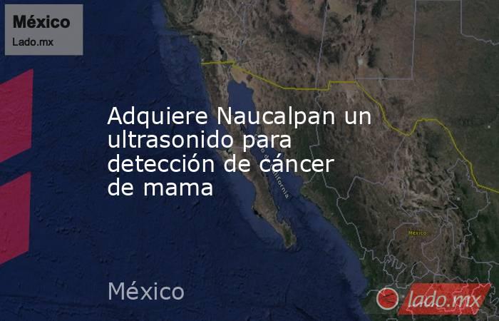 Adquiere Naucalpan un ultrasonido para detección de cáncer de mama. Noticias en tiempo real