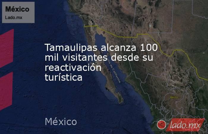 Tamaulipas alcanza 100 mil visitantes desde su reactivación turística. Noticias en tiempo real