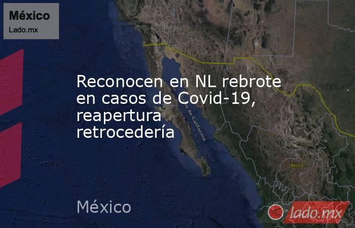 Reconocen en NL rebrote en casos de Covid-19, reapertura retrocedería. Noticias en tiempo real