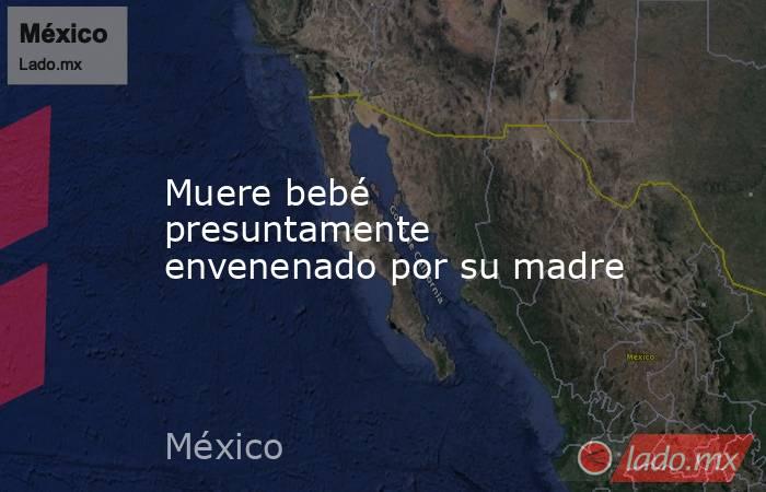 Muere bebé presuntamente envenenado por su madre. Noticias en tiempo real