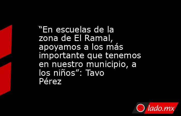 “En escuelas de la zona de El Ramal, apoyamos a los más importante que tenemos en nuestro municipio, a los niños”: Tavo Pérez. Noticias en tiempo real