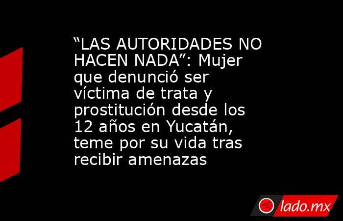 “LAS AUTORIDADES NO HACEN NADA”: Mujer que denunció ser víctima de trata y prostitución desde los 12 años en Yucatán, teme por su vida tras recibir amenazas. Noticias en tiempo real