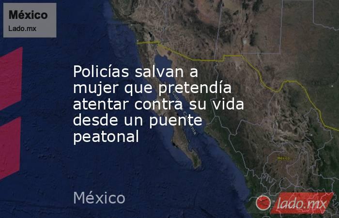 Policías salvan a mujer que pretendía atentar contra su vida desde un puente peatonal. Noticias en tiempo real