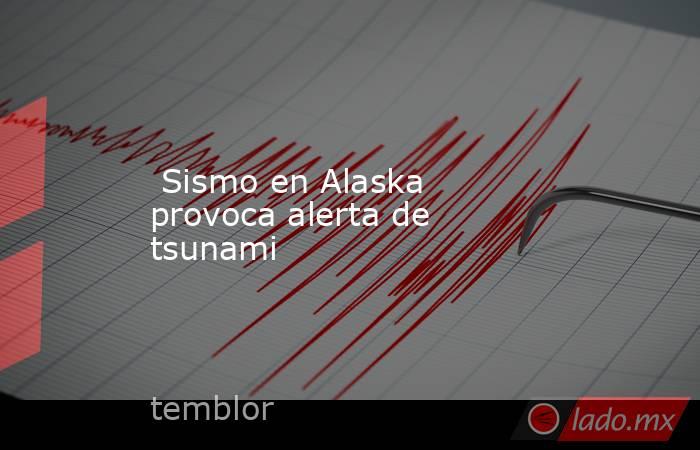  Sismo en Alaska provoca alerta de tsunami. Noticias en tiempo real