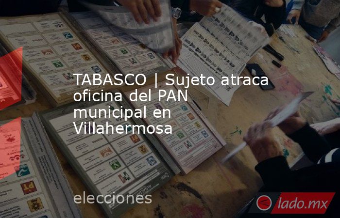 TABASCO | Sujeto atraca oficina del PAN municipal en Villahermosa. Noticias en tiempo real