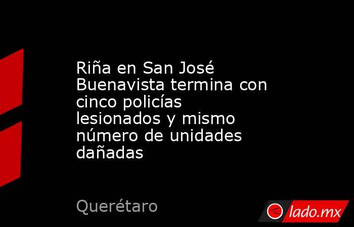 Riña en San José Buenavista termina con cinco policías lesionados y mismo número de unidades dañadas. Noticias en tiempo real