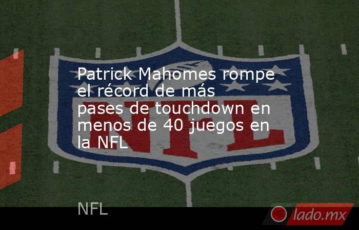 Patrick Mahomes rompe el récord de más pases de touchdown en menos de 40 juegos en la NFL. Noticias en tiempo real