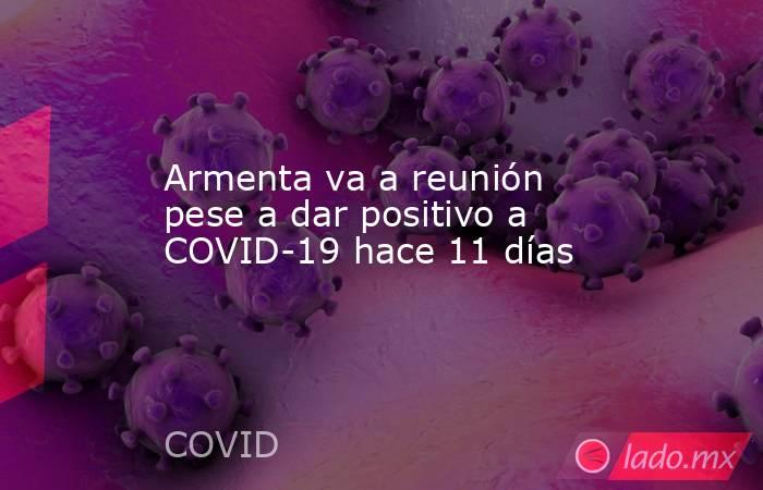 Armenta va a reunión pese a dar positivo a COVID-19 hace 11 días. Noticias en tiempo real
