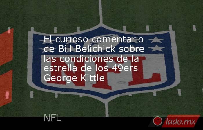 El curioso comentario de Bill Belichick sobre las condiciones de la estrella de los 49ers George Kittle. Noticias en tiempo real