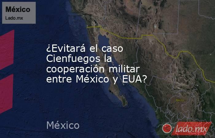 ¿Evitará el caso Cienfuegos la cooperación militar entre México y EUA?. Noticias en tiempo real