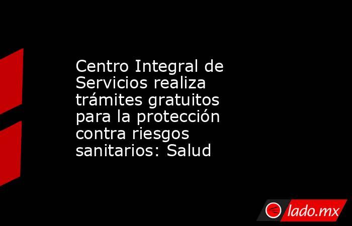 Centro Integral de Servicios realiza trámites gratuitos para la protección contra riesgos sanitarios: Salud. Noticias en tiempo real