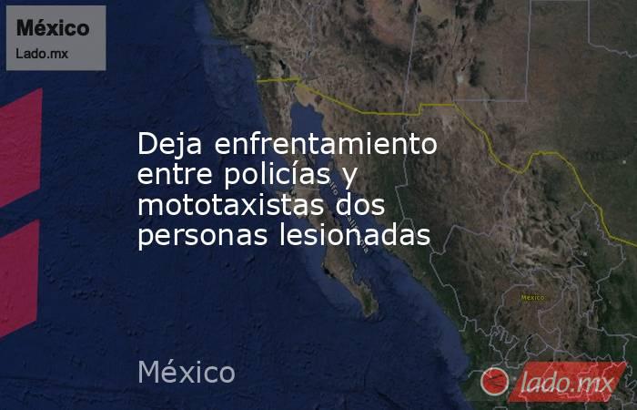 Deja enfrentamiento entre policías y mototaxistas dos personas lesionadas. Noticias en tiempo real