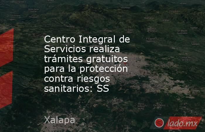 Centro Integral de Servicios realiza trámites gratuitos para la protección contra riesgos sanitarios: SS. Noticias en tiempo real